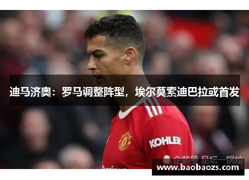 迪马济奥:罗马调整阵型,埃尔莫索迪巴拉或首发