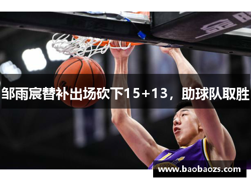 邹雨宸替补出场砍下15+13，助球队取胜